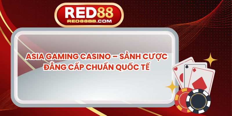 Asia Gaming Casino – Sảnh Cược Đẳng Cấp Chuẩn Quốc Tế