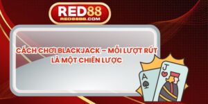Cách Chơi Blackjack – Mỗi Lượt Rút Là Một Chiến Lược
