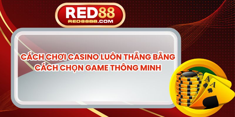 Cách Chơi Casino Luôn Thắng Bằng Cách Chọn Game Thông Minh
