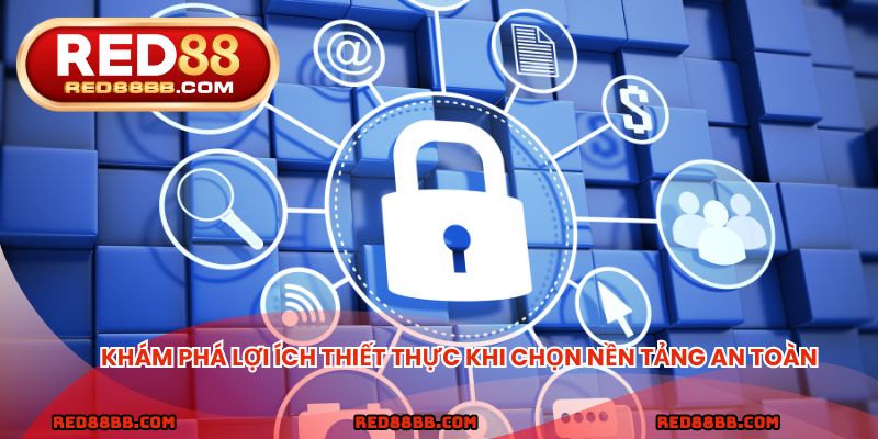 Khám phá lợi ích thiết thực khi chọn nền tảng an toàn