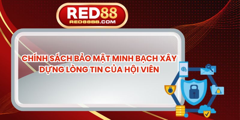 Chính Sách Bảo Mật Minh Bạch Xây Dựng Lòng Tin Của Hội Viên