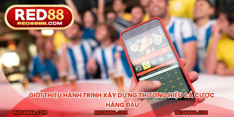 Giới thiệu hành trình xây dựng thương hiệu cá cược hàng đầu