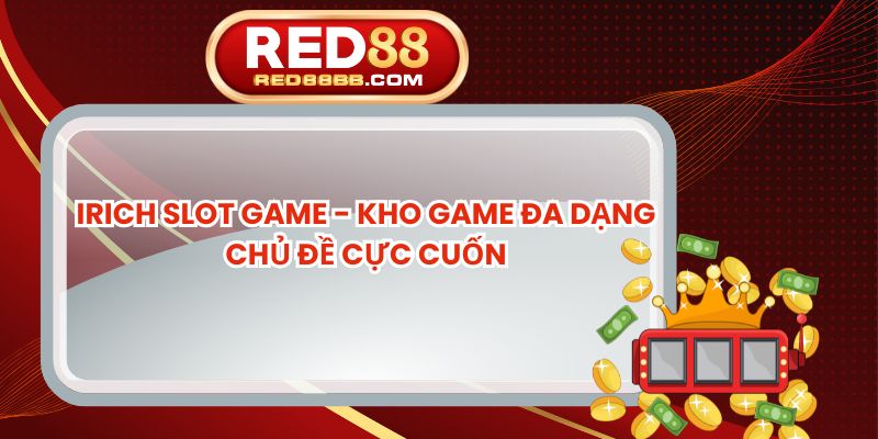 Irich Slot Game - Kho Game Đa Dạng Chủ Đề Cực Cuốn
