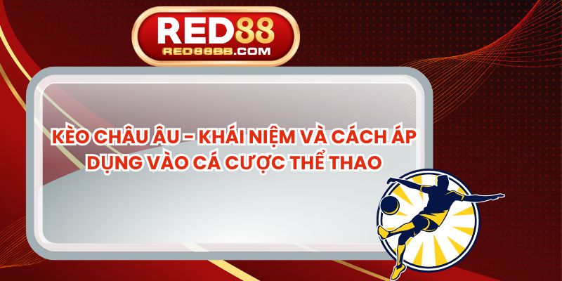 Kèo Châu Âu - Khái Niệm Và Cách Áp Dụng Vào Cá Cược Thể Thao