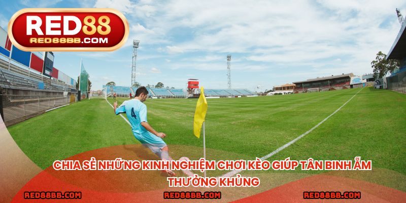 Chia sẻ những kinh nghiệm chơi kèo giúp tân binh ẵm thưởng khủng