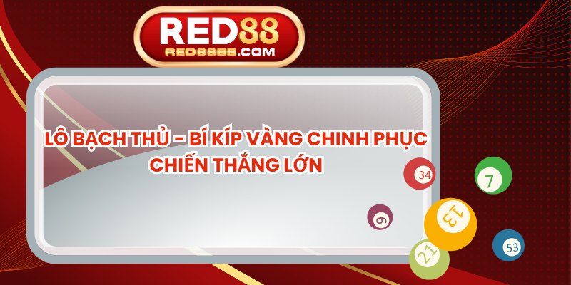 Lô Bạch Thủ - Bí Kíp Vàng Chinh Phục Chiến Thắng Lớn